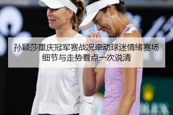 孙颖莎重庆冠军赛战况牵动球迷情绪赛场细节与走势看点一次说清