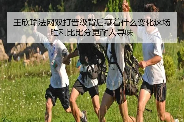 王欣瑜法网双打晋级背后藏着什么变化这场胜利比比分更耐人寻味