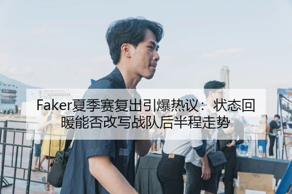 Faker夏季赛复出引爆热议：状态回暖能否改写战队后半程走势