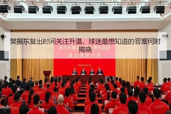 樊振东复出时间关注升温，球迷最想知道的答案何时揭晓（ygrbuyu）